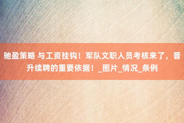 驰盈策略 与工资挂钩！军队文职人员考核来了，晋升续聘的重要依据！_图片_情况_条例