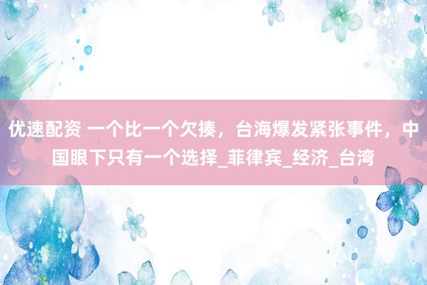 优速配资 一个比一个欠揍，台海爆发紧张事件，中国眼下只有一个选择_菲律宾_经济_台湾