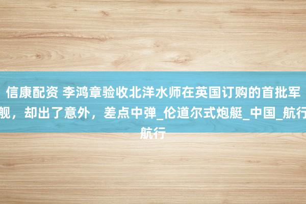 信康配资 李鸿章验收北洋水师在英国订购的首批军舰，却出了意外，差点中弹_伦道尔式炮艇_中国_航行