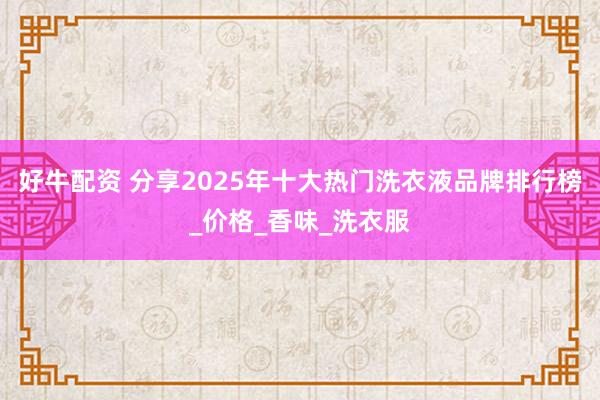 好牛配资 分享2025年十大热门洗衣液品牌排行榜_价格_香味_洗衣服