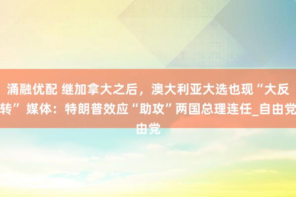 涌融优配 继加拿大之后，澳大利亚大选也现“大反转” 媒体：特朗普效应“助攻”两国总理连任_自由党