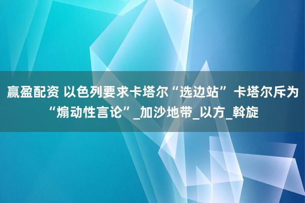 赢盈配资 以色列要求卡塔尔“选边站” 卡塔尔斥为“煽动性言论”_加沙地带_以方_斡旋