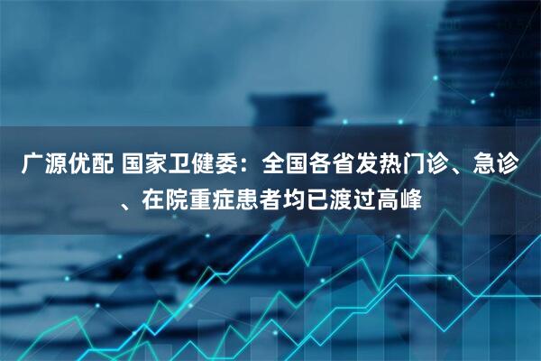 广源优配 国家卫健委：全国各省发热门诊、急诊、在院重症患者均已渡过高峰