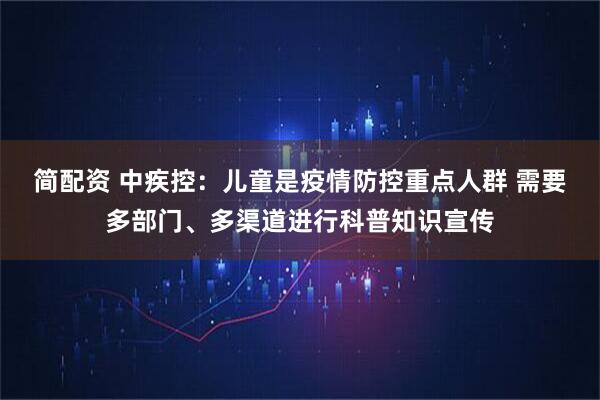 简配资 中疾控：儿童是疫情防控重点人群 需要多部门、多渠道进行科普知识宣传