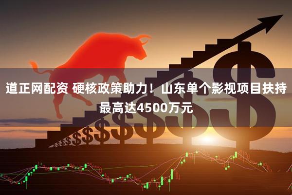 道正网配资 硬核政策助力！山东单个影视项目扶持最高达4500万元