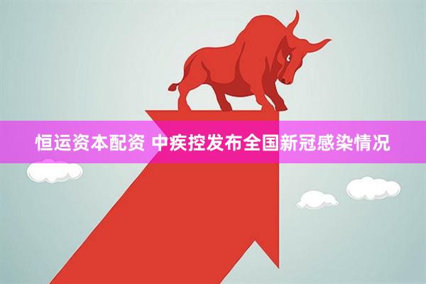 恒运资本配资 中疾控发布全国新冠感染情况