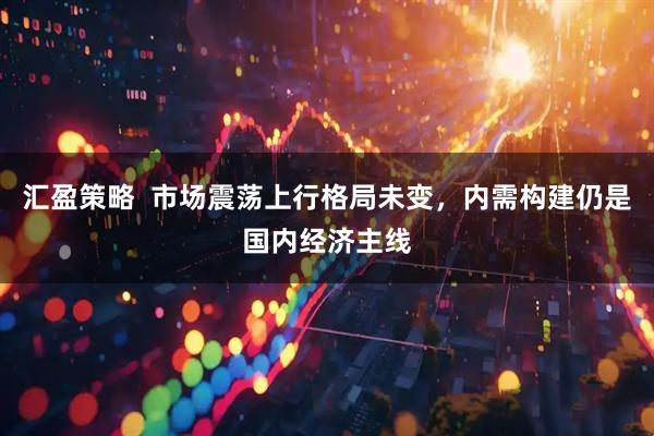 汇盈策略  市场震荡上行格局未变，内需构建仍是国内经济主线