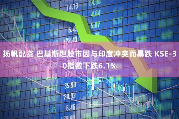 扬帆配资 巴基斯坦股市因与印度冲突而暴跌 KSE-30指数下跌6.1%
