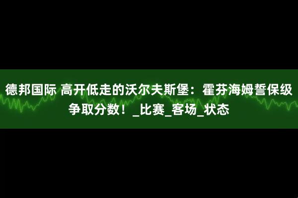 德邦国际 高开低走的沃尔夫斯堡：霍芬海姆誓保级争取分数！_比赛_客场_状态