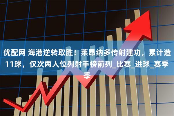 优配网 海港逆转取胜！莱昂纳多传射建功，累计造11球，仅次两人位列射手榜前列_比赛_进球_赛季