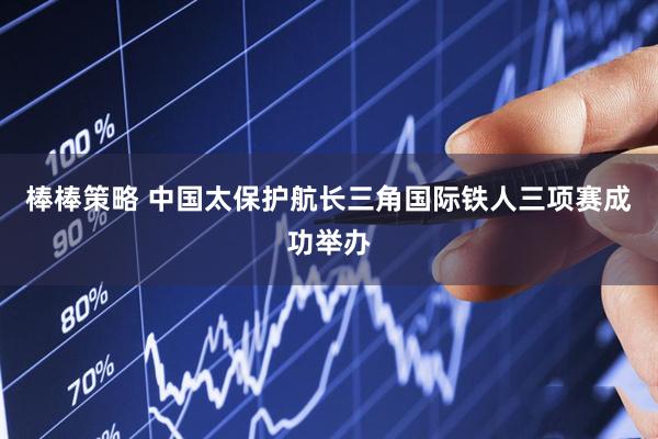 棒棒策略 中国太保护航长三角国际铁人三项赛成功举办
