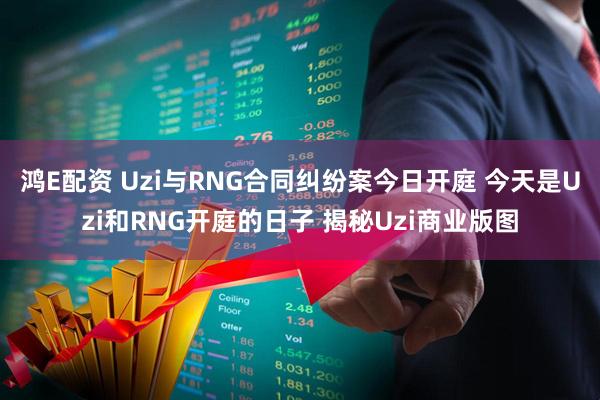 鸿E配资 Uzi与RNG合同纠纷案今日开庭 今天是Uzi和RNG开庭的日子 揭秘Uzi商业版图
