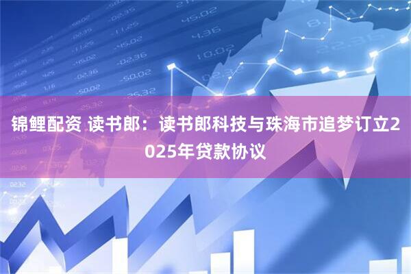 锦鲤配资 读书郎：读书郎科技与珠海市追梦订立2025年贷款协议