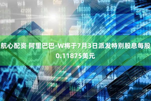 航心配资 阿里巴巴-W将于7月3日派发特别股息每股0.11875美元