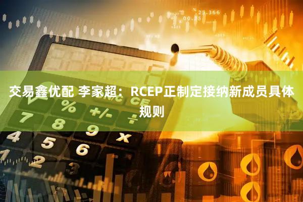 交易鑫优配 李家超：RCEP正制定接纳新成员具体规则