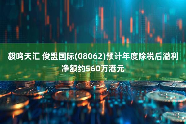 毅鸣天汇 俊盟国际(08062)预计年度除税后溢利净额约560万港元