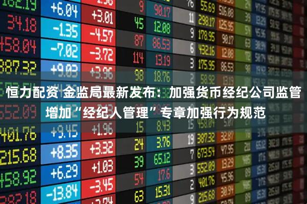 恒力配资 金监局最新发布：加强货币经纪公司监管 增加“经纪人管理”专章加强行为规范