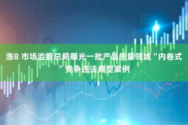 涨8 市场监管总局曝光一批产品质量领域“内卷式”竞争违法典型案例