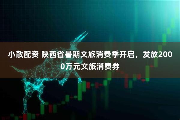 小散配资 陕西省暑期文旅消费季开启，发放2000万元文旅消费券