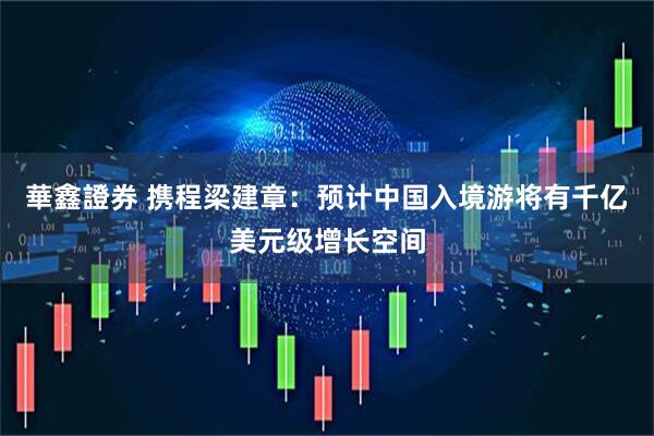 華鑫證券 携程梁建章：预计中国入境游将有千亿美元级增长空间