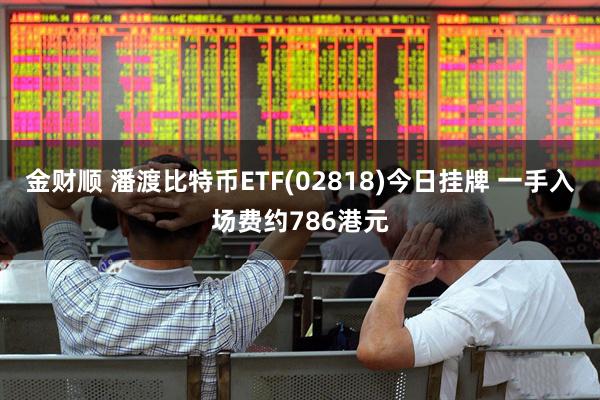 金财顺 潘渡比特币ETF(02818)今日挂牌 一手入场费约786港元
