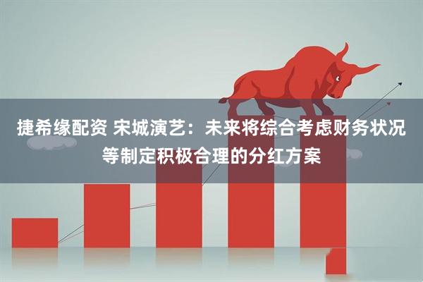 捷希缘配资 宋城演艺：未来将综合考虑财务状况等制定积极合理的分红方案