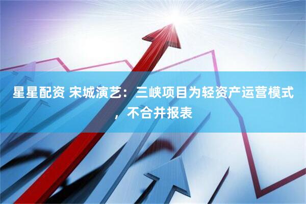 星星配资 宋城演艺：三峡项目为轻资产运营模式，不合并报表