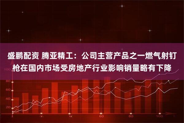 盛鹏配资 腾亚精工：公司主营产品之一燃气射钉枪在国内市场受房地产行业影响销量略有下降