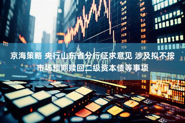 京海策略 央行山东省分行征求意见 涉及拟不按市场预期赎回二级资本债等事项