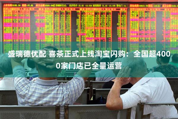 盛瑞德优配 喜茶正式上线淘宝闪购：全国超4000家门店已全量运营