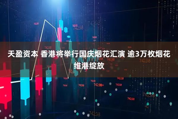 天盈资本 香港将举行国庆烟花汇演 逾3万枚烟花维港绽放