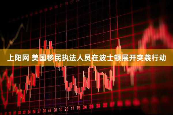 上阳网 美国移民执法人员在波士顿展开突袭行动