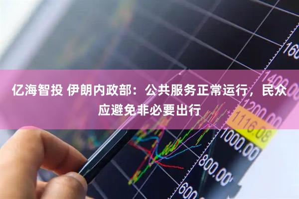 亿海智投 伊朗内政部：公共服务正常运行，民众应避免非必要出行