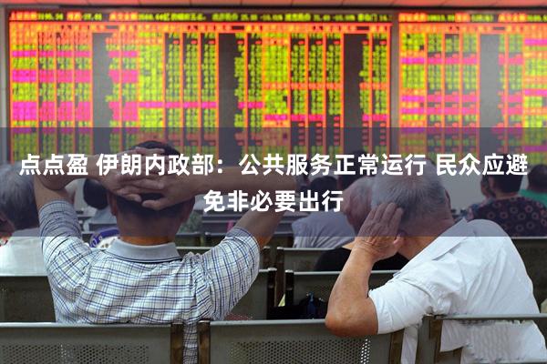 点点盈 伊朗内政部：公共服务正常运行 民众应避免非必要出行