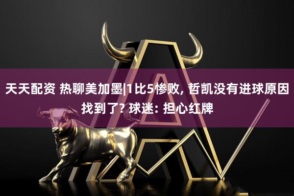 天天配资 热聊美加墨|1比5惨败, 哲凯没有进球原因找到了? 球迷: 担心红牌