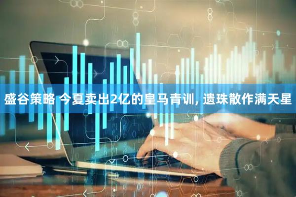 盛谷策略 今夏卖出2亿的皇马青训, 遗珠散作满天星